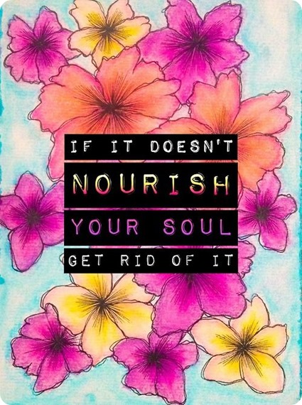 if it doesn't nourish your soul, get rid of it. if it doesn't nourish your soul, get rid of it.